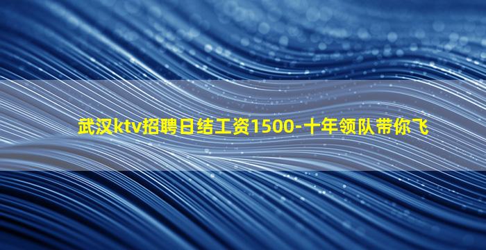 武汉ktv招聘日结工资1500-十年领队带你飞